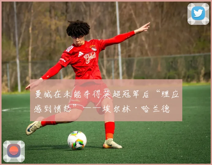 曼城在未能夺得英超冠军后“理应感到愤怒”——埃尔林·哈兰德