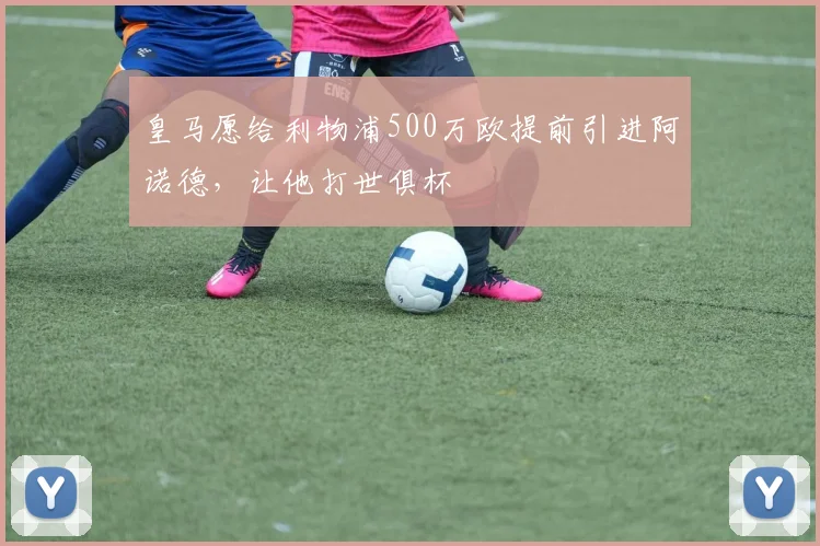 皇马愿给利物浦500万欧提前引进阿诺德，让他打世俱杯