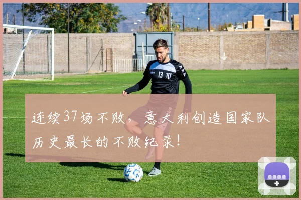 连续37场不败，意大利创造国家队历史最长的不败纪录！