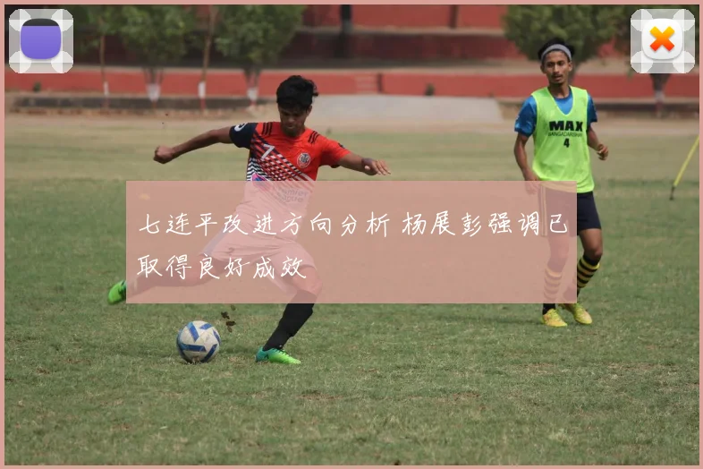 七连平改进方向分析 杨展彭强调已取得良好成效