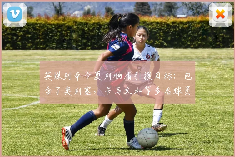 英媒列举今夏利物浦引援目标：包含了奥利塞，卡马文加等多名球员