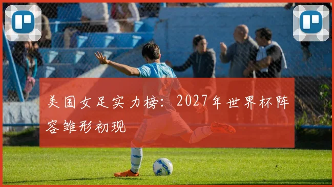 美国女足实力榜：2027年世界杯阵容雏形初现