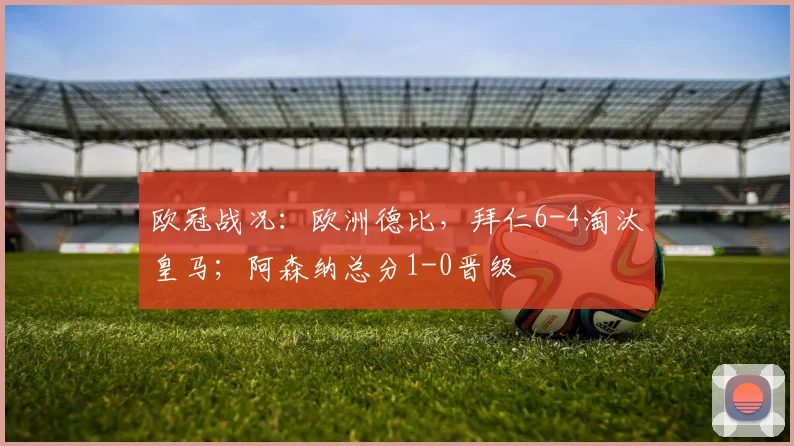 欧冠战况：欧洲德比，拜仁6-4淘汰皇马；阿森纳总分1-0晋级