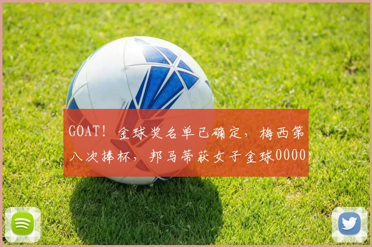 GOAT！金球奖名单已确定，梅西第八次捧杯，邦马蒂获女子金球0000644