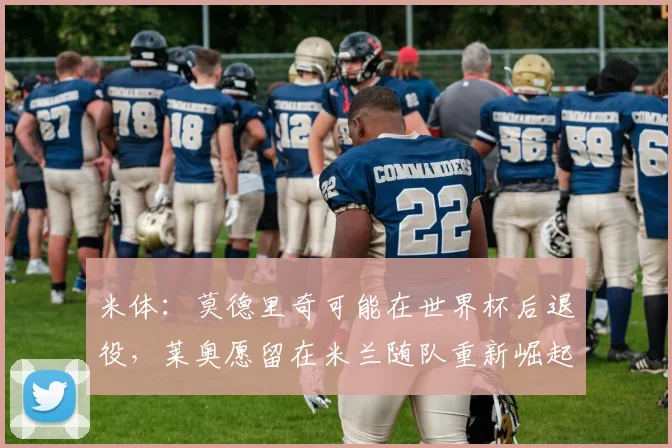 米体：莫德里奇可能在世界杯后退役，莱奥愿留在米兰随队重新崛起