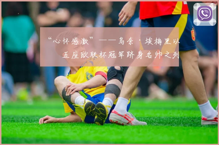“心怀感激”——乌奈·埃梅里以第五座欧联杯冠军跻身名帅之列