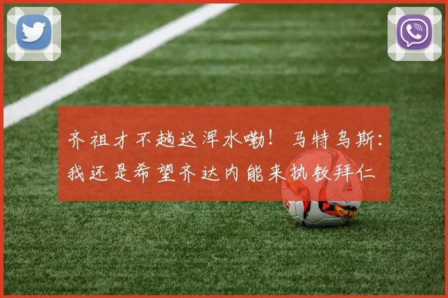 齐祖才不趟这浑水嘞！马特乌斯：我还是希望齐达内能来执教拜仁