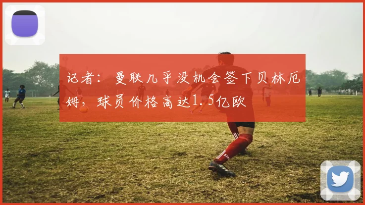记者：曼联几乎没机会签下贝林厄姆，球员价格高达1.5亿欧