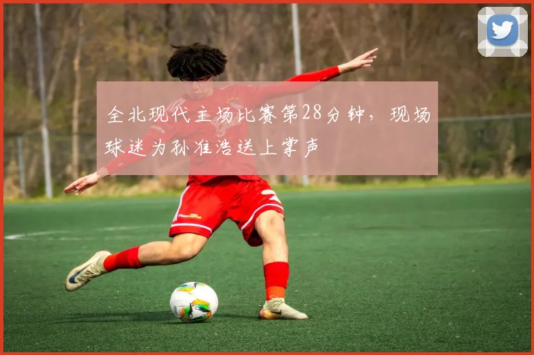 全北现代主场比赛第28分钟，现场球迷为孙准浩送上掌声
