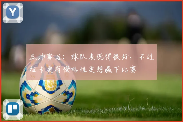 瓜帅赛后：球队表现得很好，不过纽卡更有侵略性更想赢下比赛