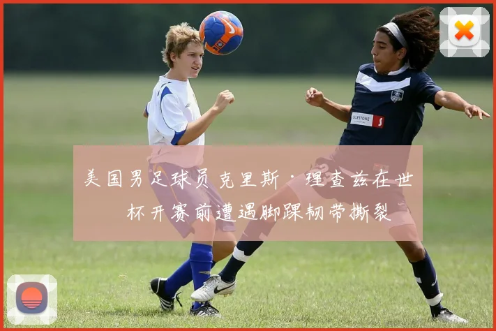 美国男足球员克里斯·理查兹在世界杯开赛前遭遇脚踝韧带撕裂