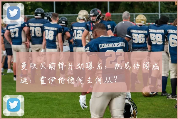 曼联买前锋计划曝光，凯恩传闻成谜，霍伊伦德何去何从？