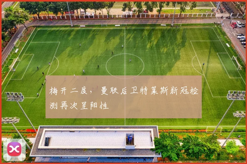 梅开二度，曼联后卫特莱斯新冠检测再次呈阳性