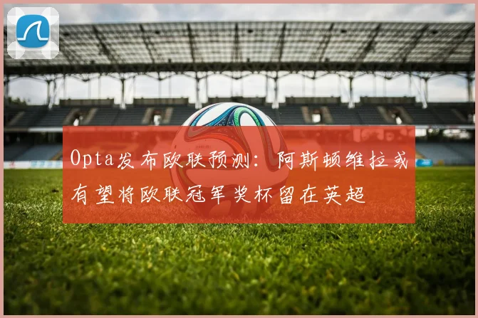 Opta发布欧联预测：阿斯顿维拉或有望将欧联冠军奖杯留在英超