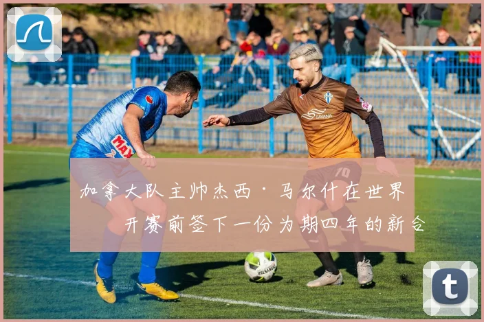 加拿大队主帅杰西·马尔什在世界杯开赛前签下一份为期四年的新合同