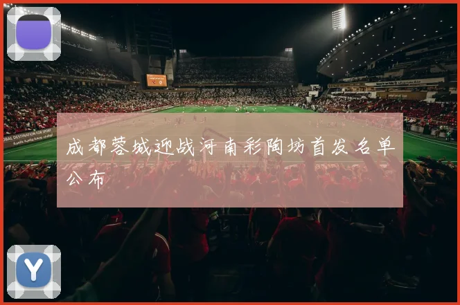 成都蓉城迎战河南彩陶坊首发名单公布