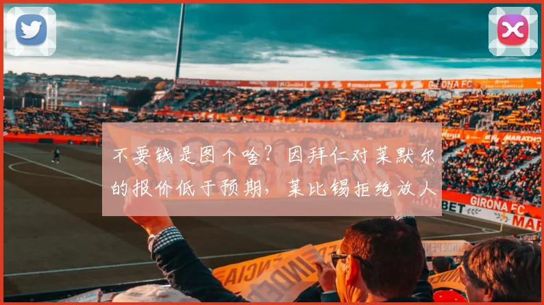 不要钱是图个啥？因拜仁对莱默尔的报价低于预期，莱比锡拒绝放人