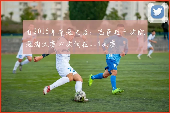 自2015年夺冠之后，巴萨近十次欧冠淘汰赛六次倒在1_4决赛