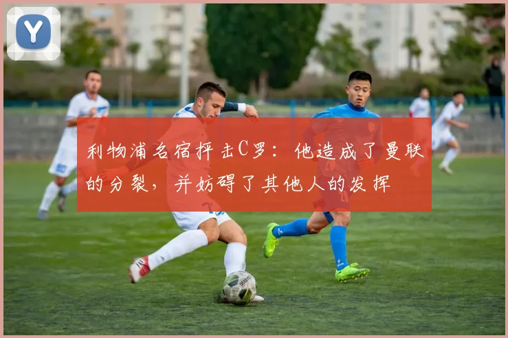 利物浦名宿抨击C罗：他造成了曼联的分裂，并妨碍了其他人的发挥