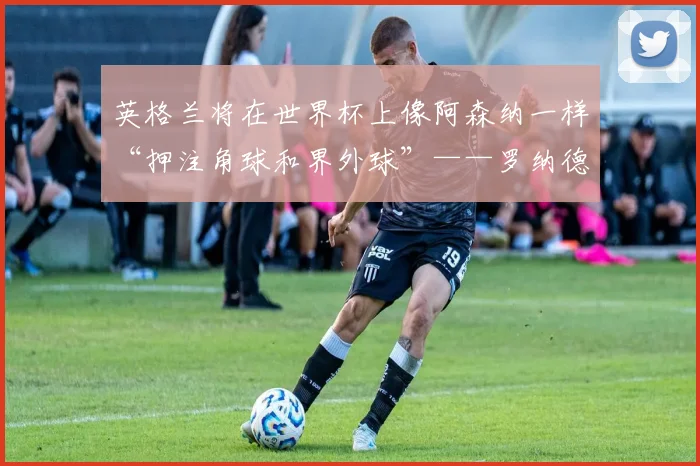 英格兰将在世界杯上像阿森纳一样“押注角球和界外球”——罗纳德·库曼